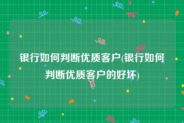 银行如何判断优质客户(银行如何判断优质客户的好坏)