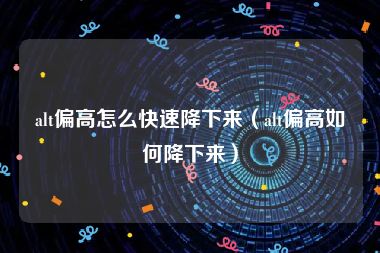 alt偏高怎么快速降下来（alt偏高如何降下来）