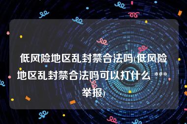 低风险地区乱封禁合法吗(低风险地区乱封禁合法吗可以打什么 *** 举报)