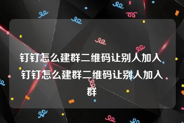 钉钉怎么建群二维码让别人加入 钉钉怎么建群二维码让别人加入群