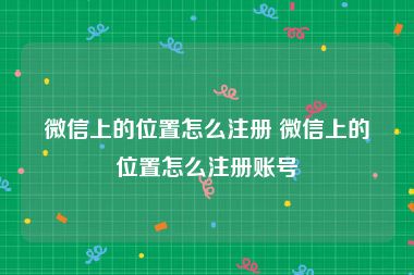 微信上的位置怎么注册 微信上的位置怎么注册账号