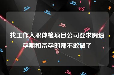 找工作入职体检项目公司要求胸透孕期和备孕的都不敢做了