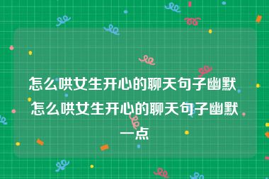 怎么哄女生开心的聊天句子幽默 怎么哄女生开心的聊天句子幽默一点