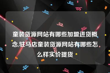 童装货源网站有哪些加盟进货概念,驻马店童装货源网站有哪些怎么样实价提货