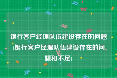 银行客户经理队伍建设存在的问题(银行客户经理队伍建设存在的问题和不足)