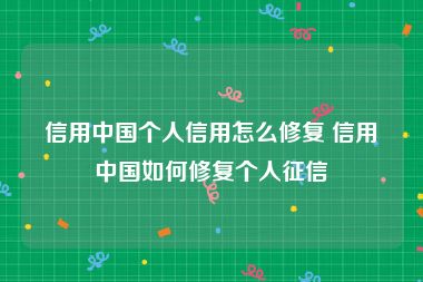 信用中国个人信用怎么修复 信用中国如何修复个人征信