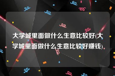 大学城里面做什么生意比较好(大学城里面做什么生意比较好赚钱)