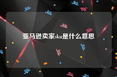 亚马逊卖家sku是什么意思