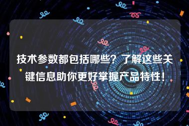 技术参数都包括哪些？了解这些关键信息助你更好掌握产品特性！