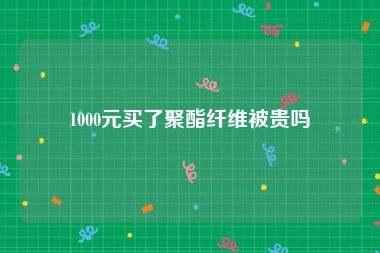 1000元买了聚酯纤维被贵吗