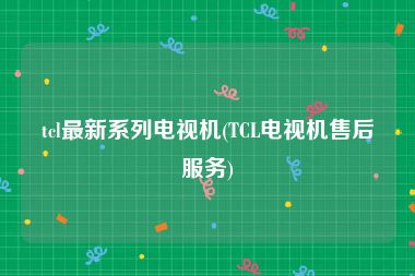 tcl最新系列电视机(TCL电视机售后服务)