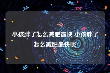 小孩胖了怎么减肥最快 小孩胖了怎么减肥最快呢