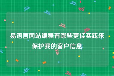 易语言网站编程有哪些更佳实践来保护我的客户信息