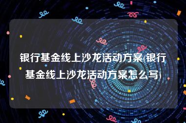 银行基金线上沙龙活动方案(银行基金线上沙龙活动方案怎么写)