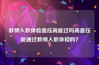 教师入职体检血压高能过吗高血压能通过教师入职体检吗？