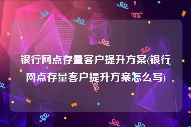 银行网点存量客户提升方案(银行网点存量客户提升方案怎么写)