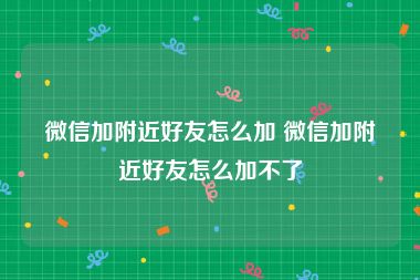 微信加附近好友怎么加 微信加附近好友怎么加不了