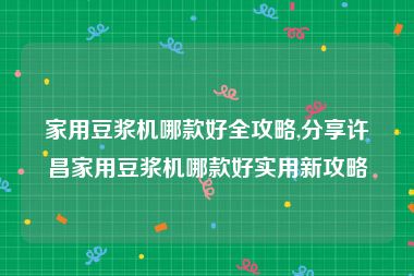 家用豆浆机哪款好全攻略,分享许昌家用豆浆机哪款好实用新攻略