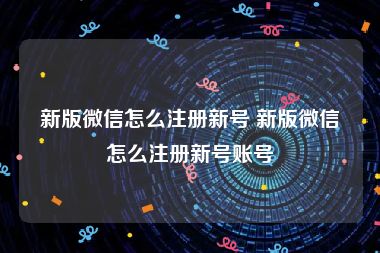 新版微信怎么注册新号 新版微信怎么注册新号账号