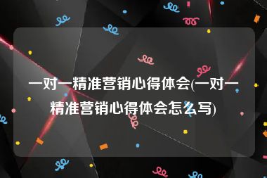 一对一精准营销心得体会(一对一精准营销心得体会怎么写)