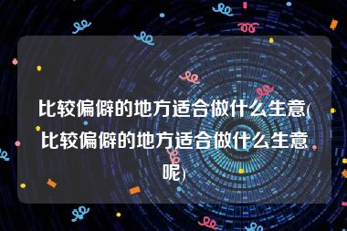 比较偏僻的地方适合做什么生意(比较偏僻的地方适合做什么生意呢)