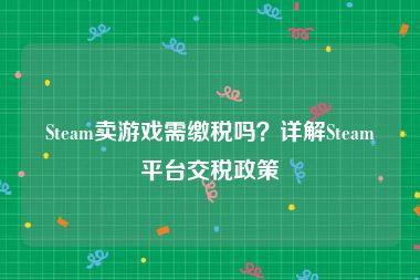 Steam卖游戏需缴税吗？详解Steam平台交税政策