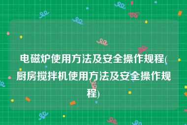 电磁炉使用方法及安全操作规程(厨房搅拌机使用方法及安全操作规程)