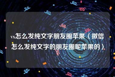 vx怎么发纯文字朋友圈苹果〈微信怎么发纯文字的朋友圈呢苹果的〉