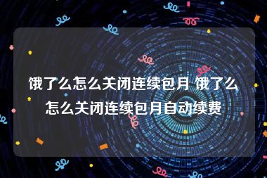 饿了么怎么关闭连续包月 饿了么怎么关闭连续包月自动续费