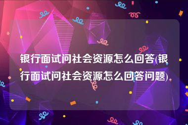 银行面试问社会资源怎么回答(银行面试问社会资源怎么回答问题)