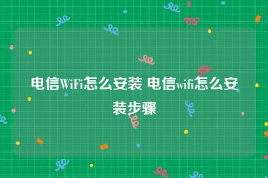 电信WiFi怎么安装 电信wifi怎么安装步骤