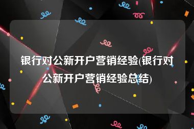 银行对公新开户营销经验(银行对公新开户营销经验总结)