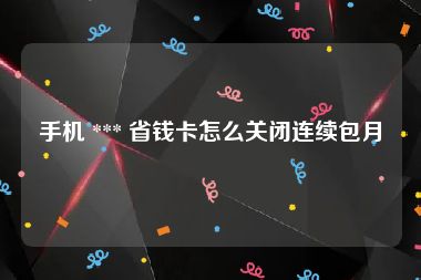 手机 *** 省钱卡怎么关闭连续包月