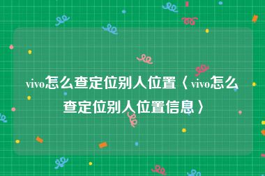 vivo怎么查定位别人位置〈vivo怎么查定位别人位置信息〉