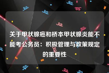 关于甲状腺癌和桥本甲状腺炎能不能考公务员：积极管理与政策规定的重要性