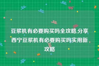 豆浆机有必要购买吗全攻略,分享西宁豆浆机有必要购买吗实用新攻略