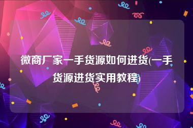 微商厂家一手货源如何进货(一手货源进货实用教程)