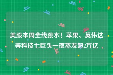 美股本周全线跳水！苹果、英伟达等科技七巨头一夜蒸发超2万亿