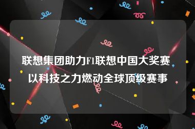 联想集团助力F1联想中国大奖赛 以科技之力燃动全球顶级赛事