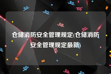 仓储消防安全管理规定(仓储消防安全管理规定最新)