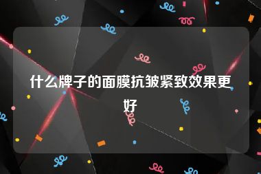 什么牌子的面膜抗皱紧致效果更好