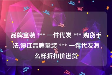 品牌童装 *** 一件代发 *** 购货手法,镇江品牌童装 *** 一件代发怎么样折扣价进货