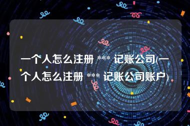 一个人怎么注册 *** 记账公司(一个人怎么注册 *** 记账公司账户)