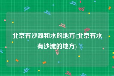 北京有沙滩和水的地方(北京有水有沙滩的地方)