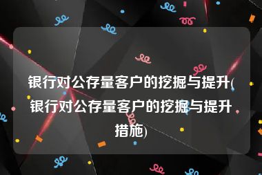 银行对公存量客户的挖掘与提升(银行对公存量客户的挖掘与提升措施)