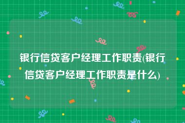 银行信贷客户经理工作职责(银行信贷客户经理工作职责是什么)