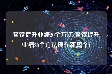 餐饮提升业绩20个方法(餐饮提升业绩20个方法现在新奥个)