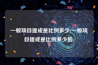 一般项目提成是比例多少(一般项目提成是比例多少的)