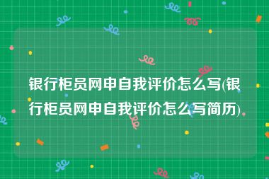 银行柜员网申自我评价怎么写(银行柜员网申自我评价怎么写简历)