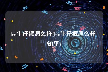 lee牛仔裤怎么样(lee牛仔裤怎么样 知乎)